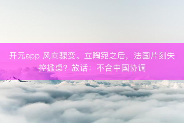 开元app 风向骤变。立陶宛之后，法国片刻失控掀桌？放话：不合中国协调