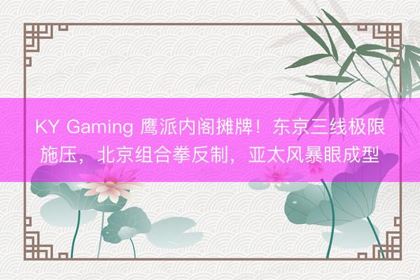 KY Gaming 鹰派内阁摊牌！东京三线极限施压，北京组合拳反制，亚太风暴眼成型