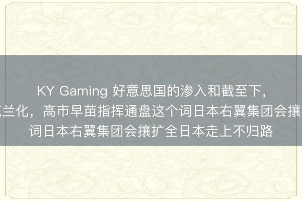 KY Gaming 好意思国的渗入和截至下，日本最终会透彻乌克兰化，高市早苗指挥通盘这个词日本右翼集团会攘扩全日本走上不归路