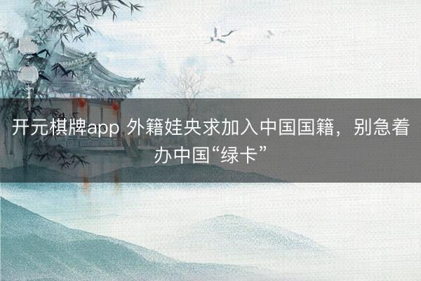 开元棋牌app 外籍娃央求加入中国国籍，别急着办中国“绿卡”