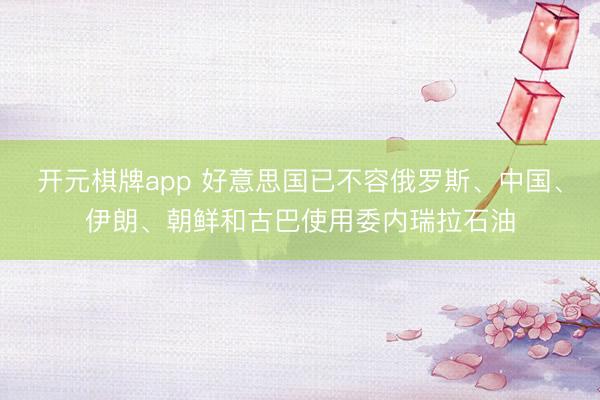 开元棋牌app 好意思国已不容俄罗斯、中国、伊朗、朝鲜和古巴使用委内瑞拉石油
