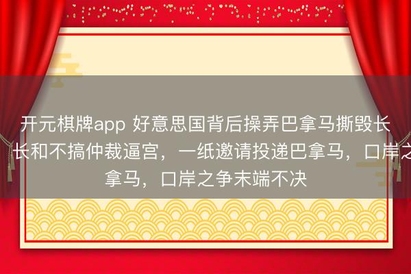 开元棋牌app 好意思国背后操弄巴拿马撕毁长和口岸合约，长和不搞仲裁逼宫，一纸邀请投递巴拿马，口岸之争末端不决
