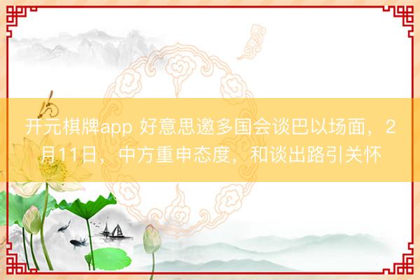 开元棋牌app 好意思邀多国会谈巴以场面，2月11日，中方重申态度，和谈出路引关怀