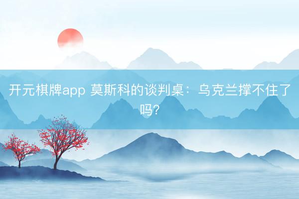 开元棋牌app 莫斯科的谈判桌：乌克兰撑不住了吗？
