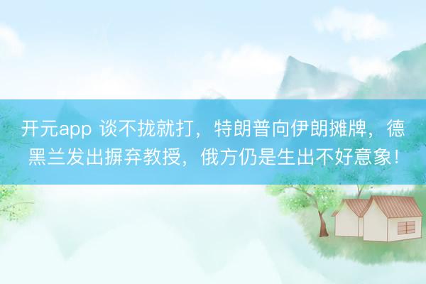 开元app 谈不拢就打，特朗普向伊朗摊牌，德黑兰发出摒弃教授，俄方仍是生出不好意象！