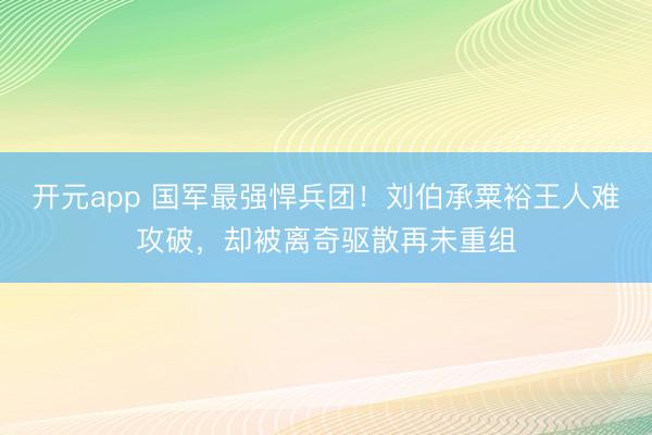 开元app 国军最强悍兵团！刘伯承粟裕王人难攻破，却被离奇驱散再未重组