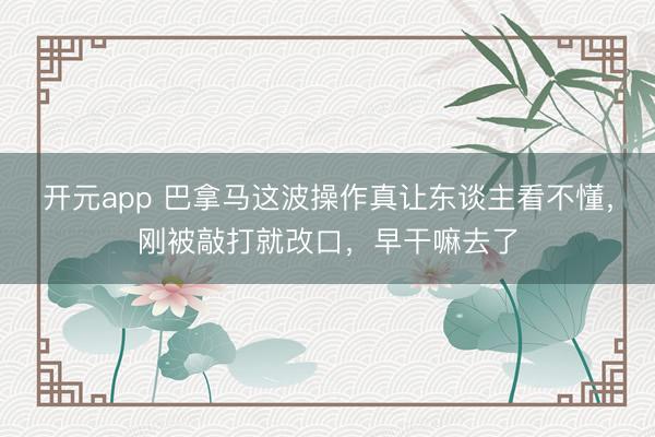 开元app 巴拿马这波操作真让东谈主看不懂，刚被敲打就改口，早干嘛去了