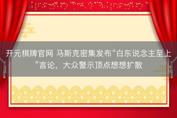 开元棋牌官网 马斯克密集发布“白东说念主至上”言论，大众警示顶点想想扩散