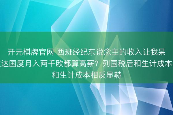 开元棋牌官网 西班经纪东说念主的收入让我呆住了，发达国度月入两千欧都算高薪？列国税后和生计成本相反显赫