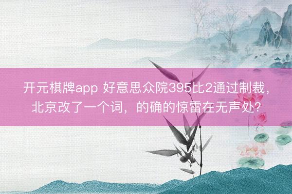 开元棋牌app 好意思众院395比2通过制裁，北京改了一个词，的确的惊雷在无声处？