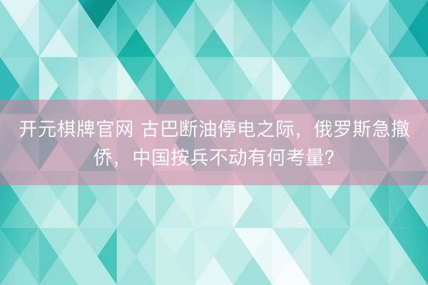 开元棋牌官网 古巴断油停电之际，俄罗斯急撤侨，中国按兵不动有何考量？