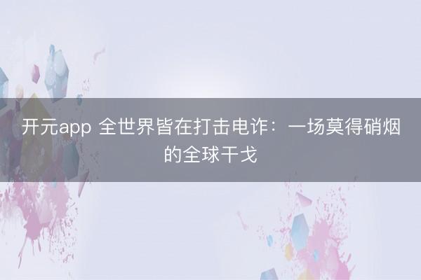 开元app 全世界皆在打击电诈：一场莫得硝烟的全球干戈
