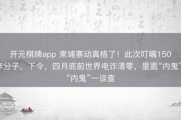 开元棋牌app 柬埔寨动真格了！此次叮嘱1500名电诈分子，下令，四月底前世界电诈清零，里面“内鬼”一谈查