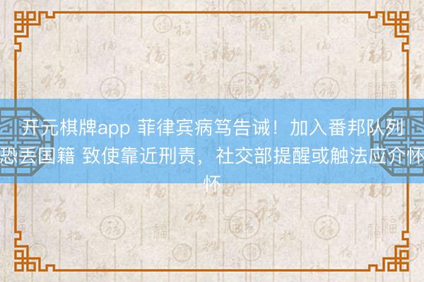 开元棋牌app 菲律宾病笃告诫！加入番邦队列恐丢国籍 致使靠近刑责，社交部提醒或触法应介怀