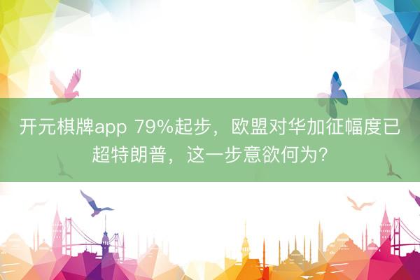开元棋牌app 79%起步,欧盟对华加征幅度已超特朗普,这一步意欲何为?