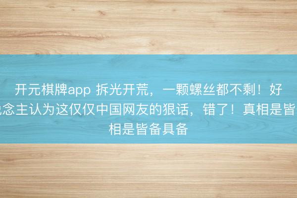 开元棋牌app 拆光开荒，一颗螺丝都不剩！好多东说念主认为这仅仅中国网友的狠话，错了！真相是皆备具备