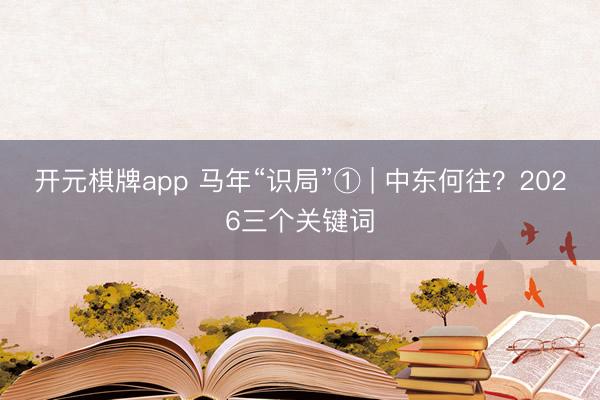 开元棋牌app 马年“识局”① | 中东何往？2026三个关键词