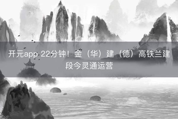 开元app 22分钟！金（华）建（德）高铁兰建段今灵通运营