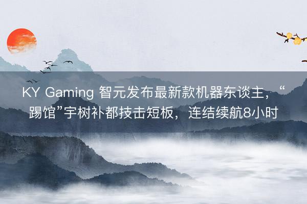 KY Gaming 智元发布最新款机器东谈主，“踢馆”宇树补都技击短板，连结续航8小时