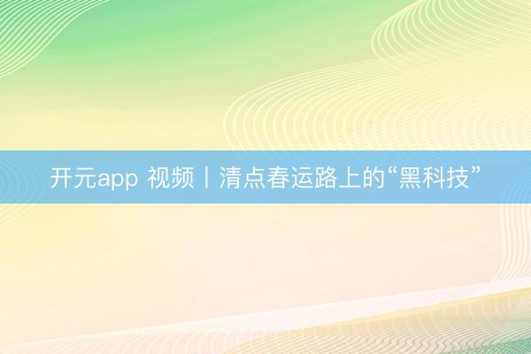 开元app 视频丨清点春运路上的“黑科技”