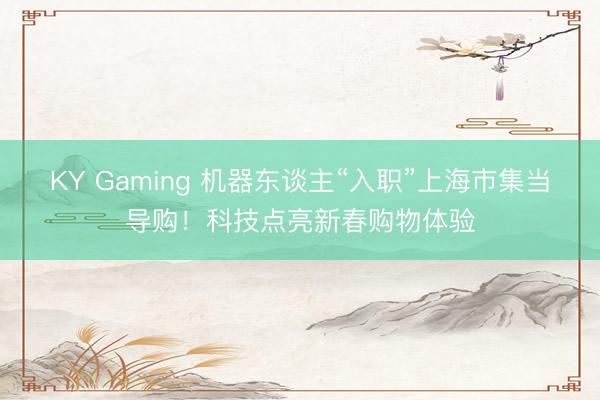 KY Gaming 机器东谈主“入职”上海市集当导购！科技点亮新春购物体验