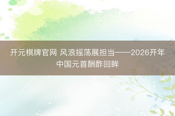 开元棋牌官网 风浪摇荡展担当——2026开年中国元首酬酢回眸