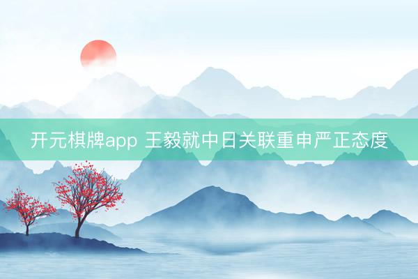 开元棋牌app 王毅就中日关联重申严正态度