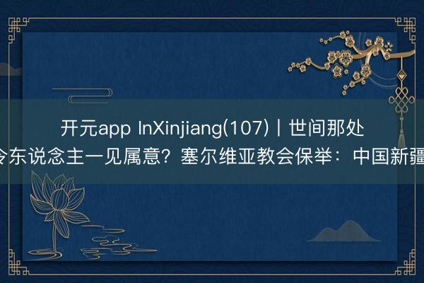 开元app InXinjiang(107)丨世间那处令东说念主一见属意？塞尔维亚教会保举：中国新疆！