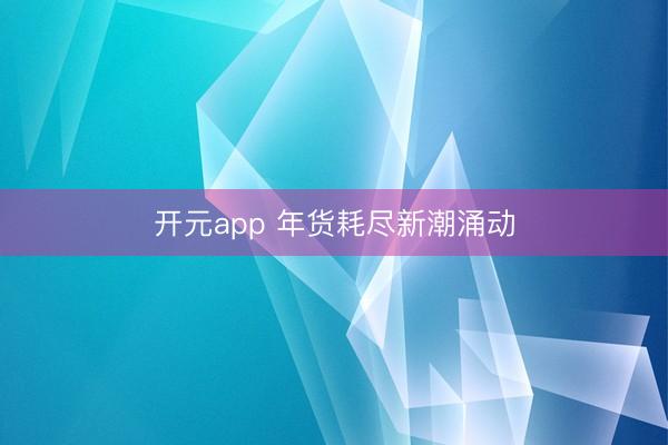开元app 年货耗尽新潮涌动