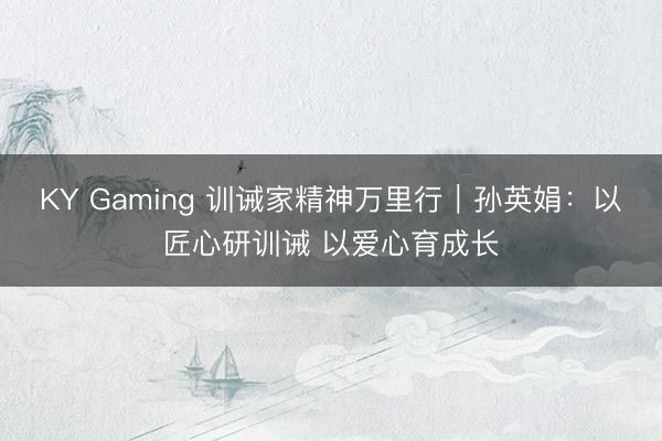 KY Gaming 训诫家精神万里行｜孙英娟：以匠心研训诫 以爱心育成长