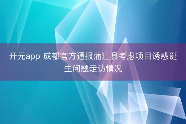 开元app 成都官方通报蒲江县考虑项目诱惑诞生问题走访情况