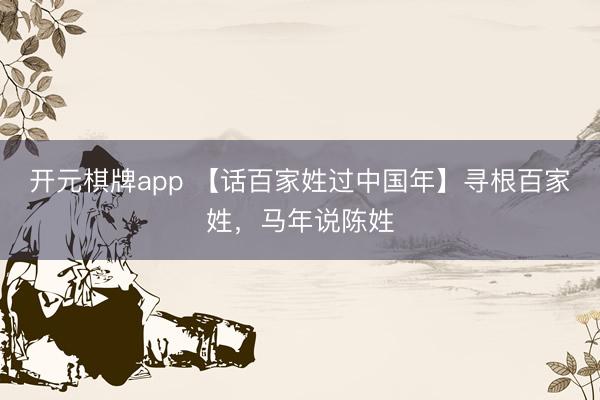 开元棋牌app 【话百家姓过中国年】寻根百家姓，马年说陈姓