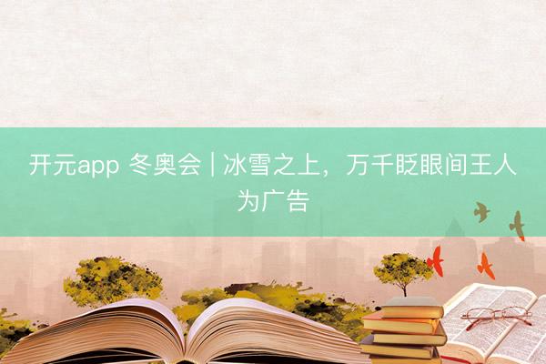 开元app 冬奥会 | 冰雪之上，万千眨眼间王人为广告