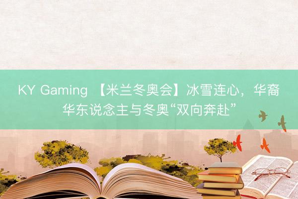 KY Gaming 【米兰冬奥会】冰雪连心，华裔华东说念主与冬奥“双向奔赴”