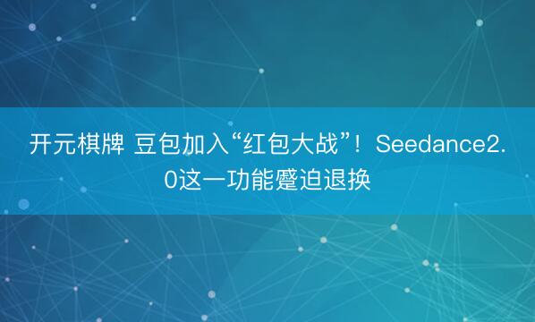 开元棋牌 豆包加入“红包大战”！Seedance2.0这一功能蹙迫退换