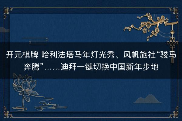 开元棋牌 哈利法塔马年灯光秀、风帆旅社“骏马奔腾”……迪拜一键切换中国新年步地