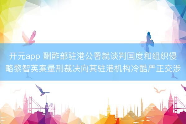 开元app 酬酢部驻港公署就谈判国度和组织侵略黎智英案量刑裁决向其驻港机构冷酷严正交涉