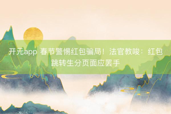 开元app 春节警惕红包骗局!法官教唆:红包跳转生分页面应罢手