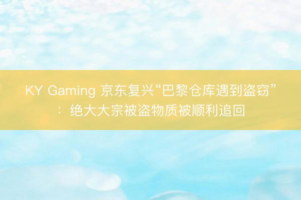 KY Gaming 京东复兴“巴黎仓库遇到盗窃”：绝大大宗被盗物质被顺利追回