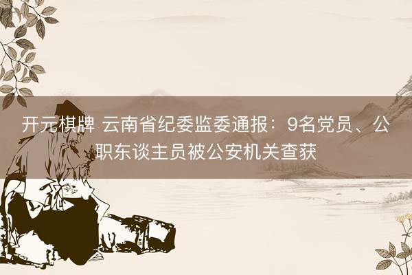 开元棋牌 云南省纪委监委通报:9名党员、公职东谈主员被公安机关查获