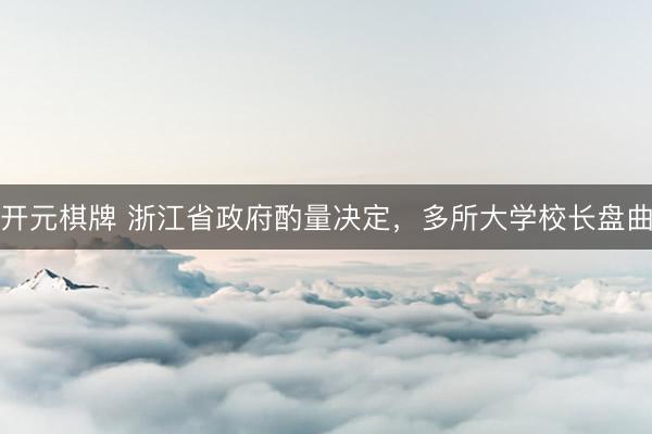 开元棋牌 浙江省政府酌量决定，多所大学校长盘曲