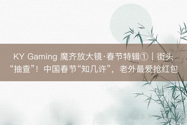 KY Gaming 魔齐放大镜·春节特辑①｜街头“抽查”！中国春节“知几许”，老外最爱抢红包