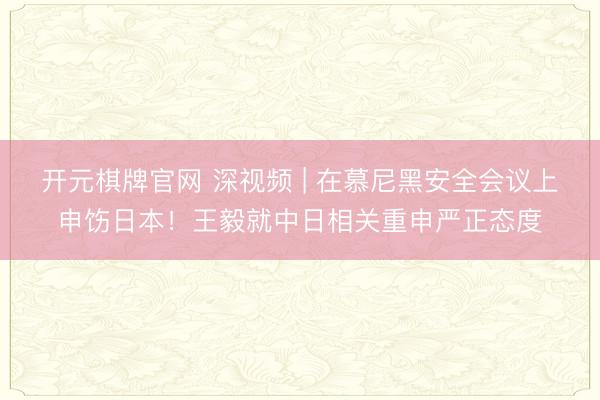 开元棋牌官网 深视频 | 在慕尼黑安全会议上申饬日本!王毅就中日相关重申严正态度