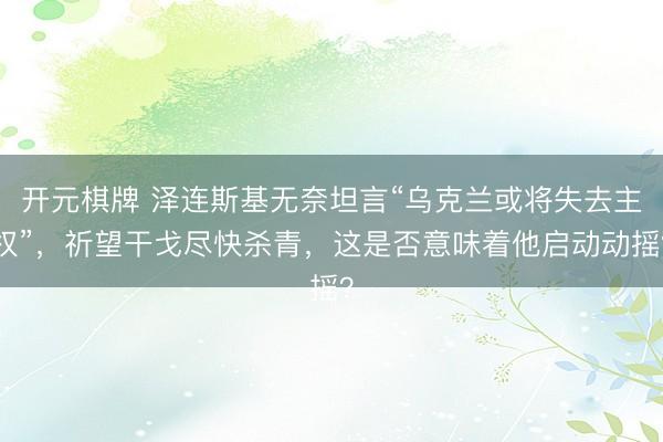 开元棋牌 泽连斯基无奈坦言“乌克兰或将失去主权”，祈望干戈尽快杀青，这是否意味着他启动动摇？