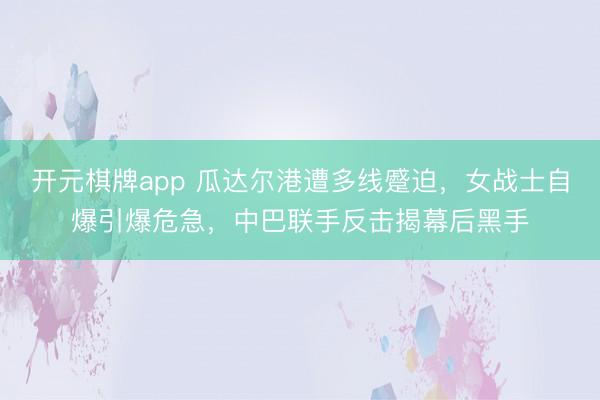 开元棋牌app 瓜达尔港遭多线蹙迫，女战士自爆引爆危急，中巴联手反击揭幕后黑手
