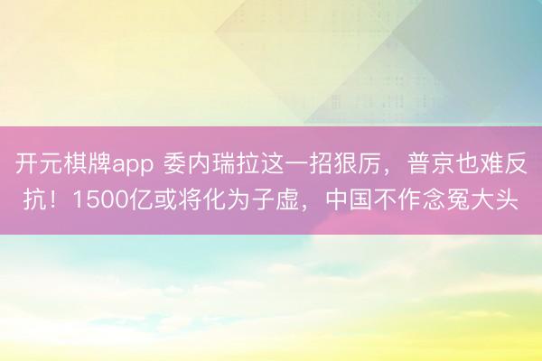 开元棋牌app 委内瑞拉这一招狠厉，普京也难反抗！1500亿或将化为子虚，中国不作念冤大头