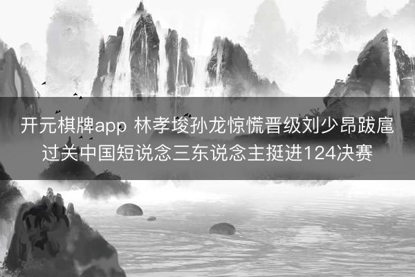开元棋牌app 林孝埈孙龙惊慌晋级刘少昂跋扈过关中国短说念三东说念主挺进124决赛