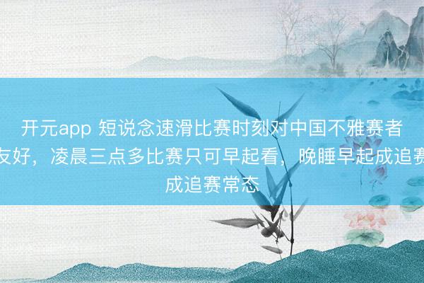 开元app 短说念速滑比赛时刻对中国不雅赛者太不友好，凌晨三点多比赛只可早起看，晚睡早起成追赛常态