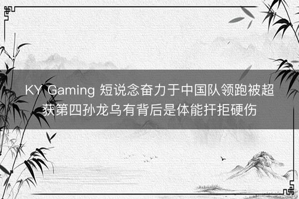 KY Gaming 短说念奋力于中国队领跑被超获第四孙龙乌有背后是体能扞拒硬伤