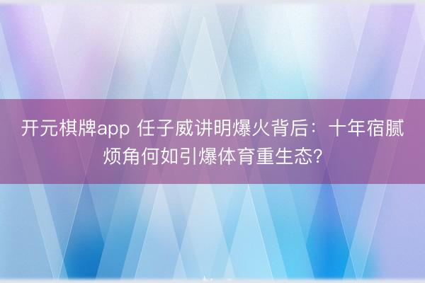 开元棋牌app 任子威讲明爆火背后：十年宿腻烦角何如引爆体育重生态？